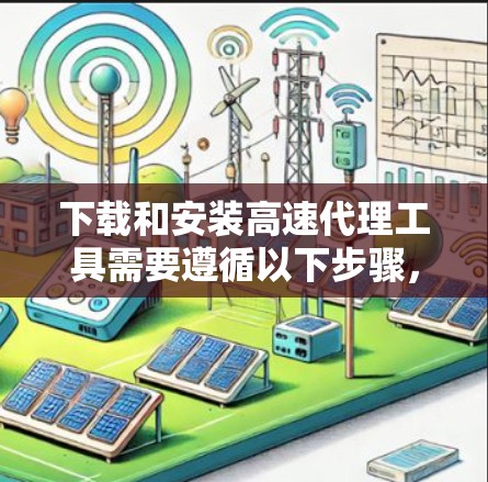 下载和安装高速代理工具需要遵循以下步骤，确保安全和正确