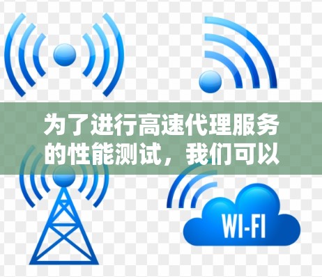 为了进行高速代理服务的性能测试,我们可以按照以下步骤进行 为了进行高速代理服务的性能测试,我们可以按照以下步骤进行
