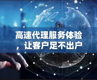 高速代理服务体验，让客户足不出户即可获得优质服务