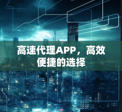 高速代理APP，高效便捷的选择