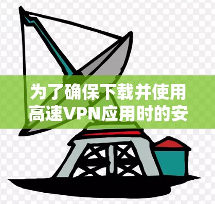为了确保下载并使用高速VPN应用时的安全和高效,以下是一步步的建议 为了确保下载并使用高速VPN应用时的安全和高效,以下是一步步的建议