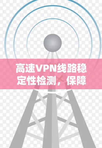 高速VPN线路稳定性检测,保障网络安全的关键措施 高速VPN线路稳定性检测,保障网络安全的关键措施