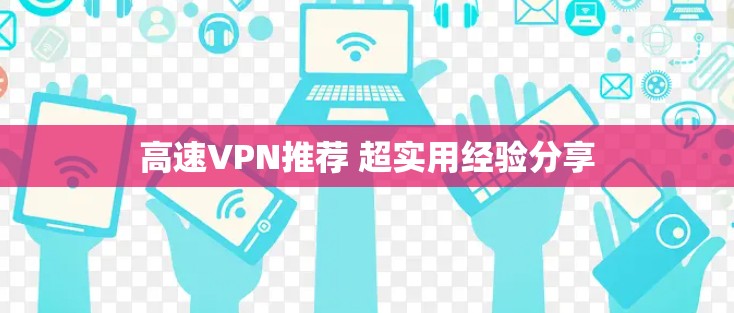 高速VPN推荐 超实用经验分享 高速VPN推荐 超实用经验分享