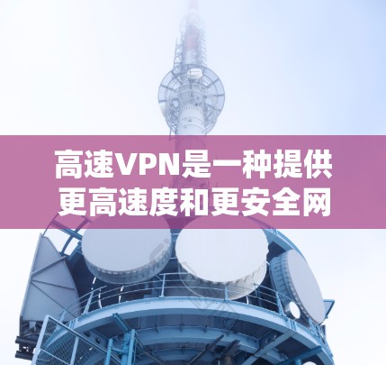 高速VPN是一种提供更高速度和更安全网络连接的网络服务，尤其适合需要快速访问互联网的用户。以下是详细介绍高速VPN体验的结构