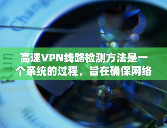 高速VPN线路检测方法是一个系统的过程,旨在确保网络安全和流量正常。以下是对高速VPN线路检测方法的详细步骤 高速VPN线路检测方法是一个系统的过程,旨在确保网络安全和流量正常。以下是对高速VPN线路检测方法的详细步骤