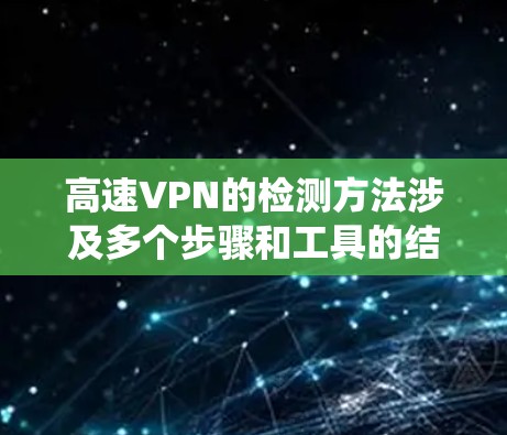 高速VPN的检测方法涉及多个步骤和工具的结合使用,以下是系统的总结 高速VPN的检测方法涉及多个步骤和工具的结合使用,以下是系统的总结
