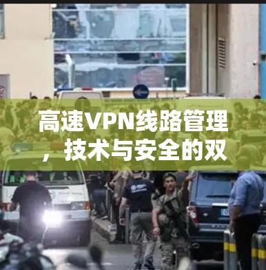 高速VPN线路管理,技术与安全的双轮驱动 高速VPN线路管理,技术与安全的双轮驱动