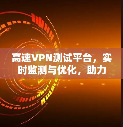 高速VPN测试平台,实时监测与优化,助力网络安全与性能提升 高速VPN测试平台,实时监测与优化,助力网络安全与性能提升