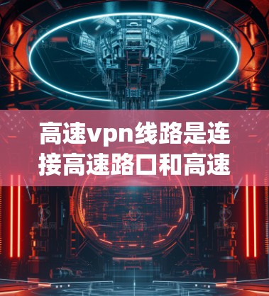 高速vpn线路是连接高速路口和高速公路的特殊区域,旨在优化交通流量、提高安全性和效率。以下是对高速vpn线路的详细介绍 高速vpn线路是连接高速路口和高速公路的特殊区域,旨在优化交通流量、提高安全性和效率。以下是对高速vpn线路的详细介绍