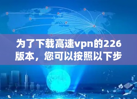 为了下载高速vpn的226版本，您可以按照以下步骤操作