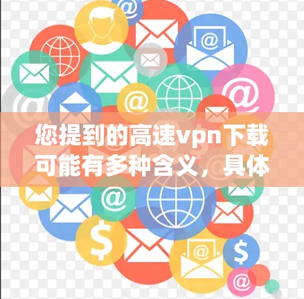 您提到的高速vpn下载可能有多种含义，具体取决于上下文。如果您指的是下载高速VPN软件，以下是获取相关软件的步骤