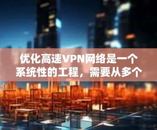优化高速VPN网络是一个系统性的工程,需要从多个角度进行全面考虑和改进。以下是对优化高速VPN网络的详细分析和建议 优化高速VPN网络是一个系统性的工程,需要从多个角度进行全面考虑和改进。以下是对优化高速VPN网络的详细分析和建议