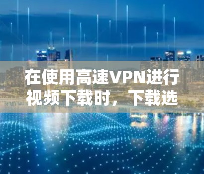 在使用高速VPN进行视频下载时,下载选项并不适用,而是应该选择上传选项。以下是详细的解释 在使用高速VPN进行视频下载时,下载选项并不适用,而是应该选择上传选项。以下是详细的解释