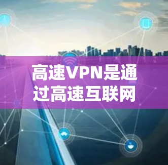 高速VPN是通过高速互联网连接到互联网的软件,适合在高速公路上或高速段使用,可以显著提高上网速度和减少流量消耗。以下是详细的使用方法和步骤 高速VPN是通过高速互联网连接到互联网的软件,适合在高速公路上或高速段使用,可以显著提高上网速度和减少流量消耗。以下是详细的使用方法和步骤