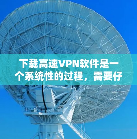 下载高速VPN软件是一个系统性的过程,需要仔细规划和逐步执行。以下是详细的步骤指南,帮助你顺利完成下载和使用 下载高速VPN软件是一个系统性的过程,需要仔细规划和逐步执行。以下是详细的步骤指南,帮助你顺利完成下载和使用