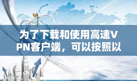 为了下载和使用高速VPN客户端，可以按照以下步骤进行