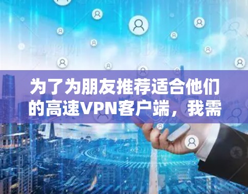 为了为朋友推荐适合他们的高速VPN客户端，我需要综合考虑他们的使用习惯、设备兼容性、安全性以及服务覆盖。以下是我推荐的几个推荐列表，每个推荐都有详细的理由，帮助他们做出选择