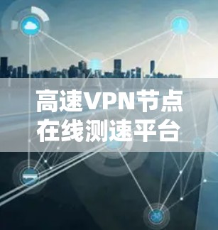 高速VPN节点在线测速平台是用户在选择高速VPN服务时的重要参考,以下是一些主要的平台及其特点 高速VPN节点在线测速平台是用户在选择高速VPN服务时的重要参考,以下是一些主要的平台及其特点