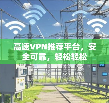 高速VPN推荐平台,安全可靠,轻松轻松 高速VPN推荐平台,安全可靠,轻松轻松