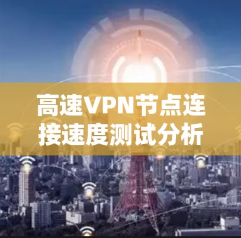 高速VPN节点连接速度测试分析 高速VPN节点连接速度测试分析