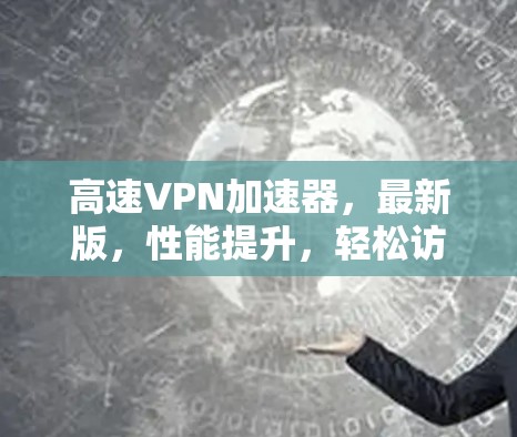 高速VPN加速器,最新版,性能提升,轻松访问 高速VPN加速器,最新版,性能提升,轻松访问