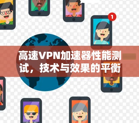 高速VPN加速器性能测试,技术与效果的平衡 高速VPN加速器性能测试,技术与效果的平衡