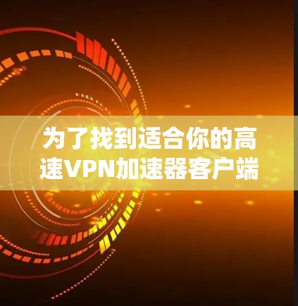 为了找到适合你的高速VPN加速器客户端,以下是一个系统化的指南,帮助你做出明智的选择 为了找到适合你的高速VPN加速器客户端,以下是一个系统化的指南,帮助你做出明智的选择
