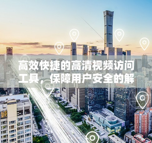 高效快捷的高清视频访问工具,保障用户安全的解决方案 高效快捷的高清视频访问工具,保障用户安全的解决方案