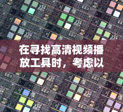 在寻找高清视频播放工具时,考虑以下几个方面 在寻找高清视频播放工具时,考虑以下几个方面