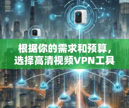 根据你的需求和预算,选择高清视频VPN工具时,以下是一个清晰的推荐 根据你的需求和预算,选择高清视频VPN工具时,以下是一个清晰的推荐