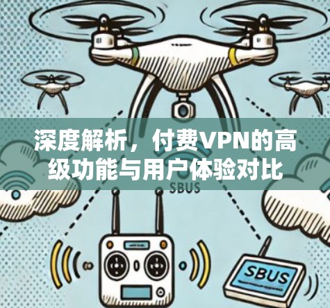 深度解析,付费VPN的高级功能与用户体验对比 深度解析,付费VPN的高级功能与用户体验对比