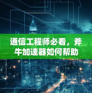 通信工程师必看,斧牛加速器如何帮助你高效通信 通信工程师必看,斧牛加速器如何帮助你高效通信