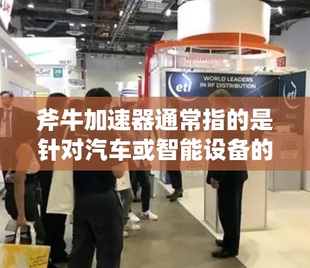 斧牛加速器通常指的是针对汽车或智能设备的加速技术或加速器。关于斧牛加速器线路测速,具体含义可能因产品而异,以下是一些可能的解释和建议 斧牛加速器通常指的是针对汽车或智能设备的加速技术或加速器。关于斧牛加速器线路测速,具体含义可能因产品而异,以下是一些可能的解释和建议