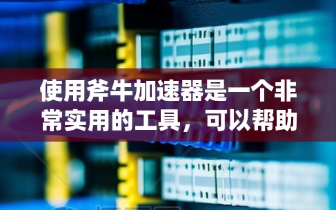 使用斧牛加速器是一个非常实用的工具,可以帮助你在音乐制作中优化音质和播放速度。以下是一个总结性的指南,帮助你更好地理解和掌握使用斧牛加速器的方法 使用斧牛加速器是一个非常实用的工具,可以帮助你在音乐制作中优化音质和播放速度。以下是一个总结性的指南,帮助你更好地理解和掌握使用斧牛加速器的方法