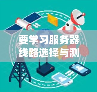 要学习服务器线路选择与测速教程，可以从以下几个方面入手，帮助你系统地掌握相关知识