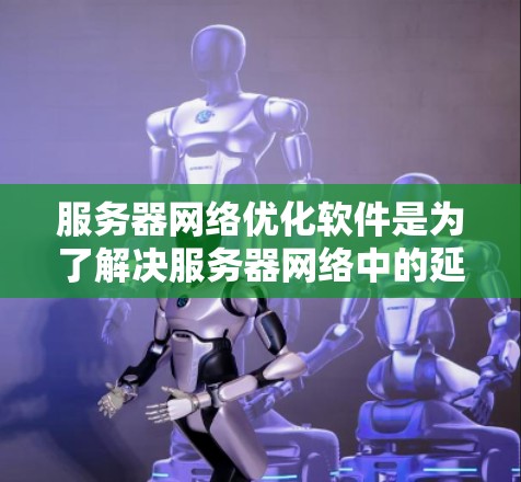 服务器网络优化软件是为了解决服务器网络中的延迟、拥堵、延迟敏感应用等问题而开发的工具。以下是详细的步骤指南 服务器网络优化软件是为了解决服务器网络中的延迟、拥堵、延迟敏感应用等问题而开发的工具。以下是详细的步骤指南