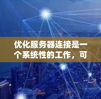 优化服务器连接是一个系统性的工作,可以分为以下步骤 优化服务器连接是一个系统性的工作,可以分为以下步骤