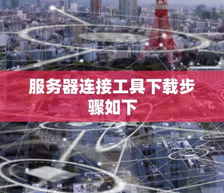 服务器连接工具下载步骤如下 服务器连接工具下载步骤如下