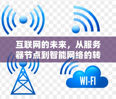 互联网的未来,从服务器节点到智能网络的转型之路 互联网的未来,从服务器节点到智能网络的转型之路