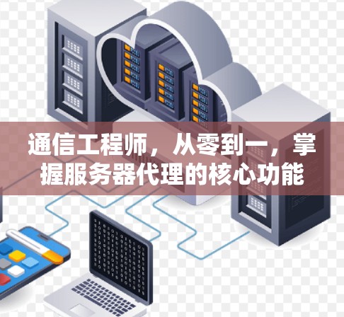 通信工程师,从零到一,掌握服务器代理的核心功能与应用 通信工程师,从零到一,掌握服务器代理的核心功能与应用