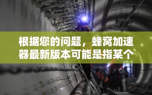 根据您的问题,蜂窝加速器最新版本可能是指某个特定软件或工具的最新升级版本。为了提供准确的信息,我需要更多的背景和细节 根据您的问题,蜂窝加速器最新版本可能是指某个特定软件或工具的最新升级版本。为了提供准确的信息,我需要更多的背景和细节
