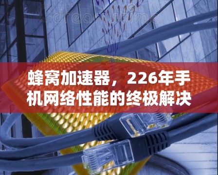 蜂窝加速器,226年手机网络性能的终极解决方案 蜂窝加速器,226年手机网络性能的终极解决方案