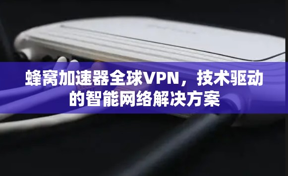 蜂窝加速器全球VPN,技术驱动的智能网络解决方案 蜂窝加速器全球VPN,技术驱动的智能网络解决方案