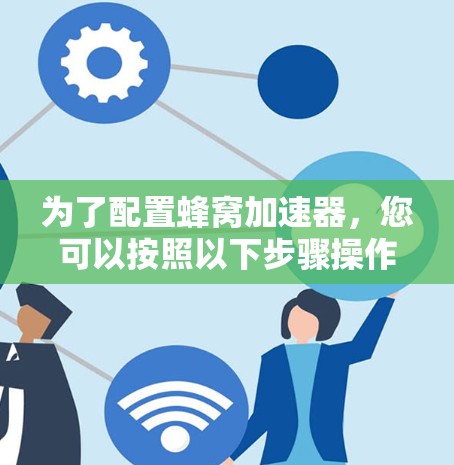 为了配置蜂窝加速器,您可以按照以下步骤操作 为了配置蜂窝加速器,您可以按照以下步骤操作