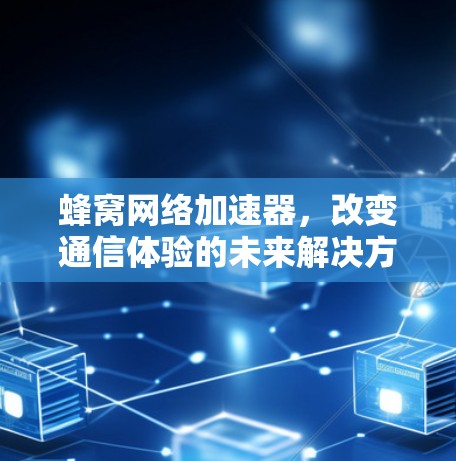 蜂窝网络加速器,改变通信体验的未来解决方案 蜂窝网络加速器,改变通信体验的未来解决方案