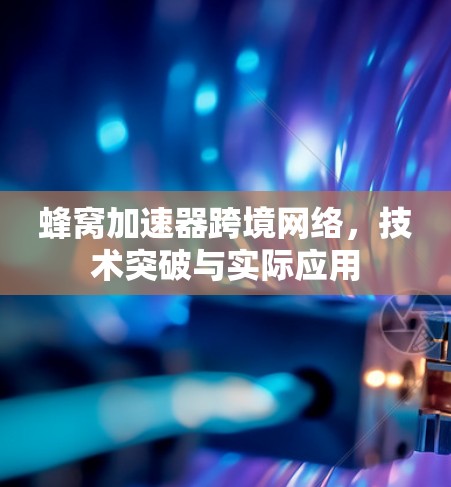蜂窝加速器跨境网络,技术突破与实际应用 蜂窝加速器跨境网络,技术突破与实际应用