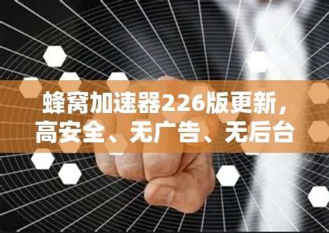蜂窝加速器226版更新,高安全、无广告、无后台、无病毒,让你轻松开启高速上网新生活 蜂窝加速器226版更新,高安全、无广告、无后台、无病毒,让你轻松开启高速上网新生活