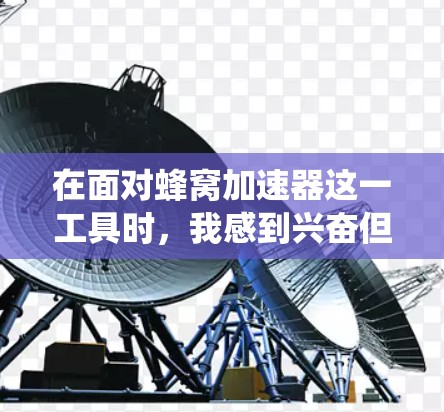 在面对蜂窝加速器这一工具时,我感到兴奋但也有许多疑问。以下是对这一工具的系统分析和建议 在面对蜂窝加速器这一工具时,我感到兴奋但也有许多疑问。以下是对这一工具的系统分析和建议