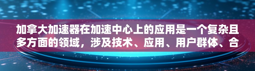 加拿大加速器在加速中心上的应用是一个复杂且多方面的领域,涉及技术、应用、用户群体、合作、维护和协作等多个方面。以下是对这一问题的详细分析和总结 加拿大加速器在加速中心上的应用是一个复杂且多方面的领域,涉及技术、应用、用户群体、合作、维护和协作等多个方面。以下是对这一问题的详细分析和总结