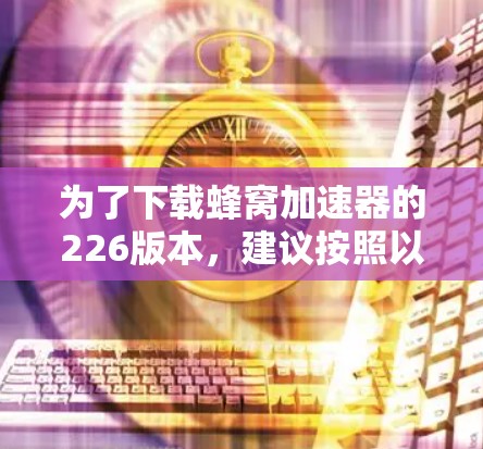 为了下载蜂窝加速器的226版本,建议按照以下步骤操作 为了下载蜂窝加速器的226版本,建议按照以下步骤操作